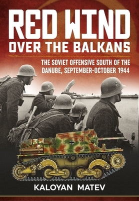 Red Wind Over the Balkans: The Soviet Offensive South of the Danube September-October 1944 by Matev, Kaloyan