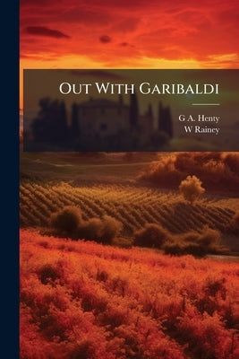 Out With Garibaldi: A Story of the Liberation of Italy by Henty, G. a. 1832-1902