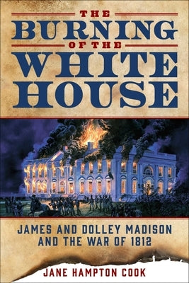The Burning of the White House: James and Dolley Madison and the War of 1812 by Cook, Jane Hampton