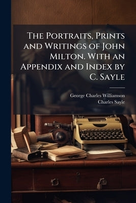 The Portraits, Prints and Writings of John Milton. With an Appendix and Index by C. Sayle by Williamson, George Charles