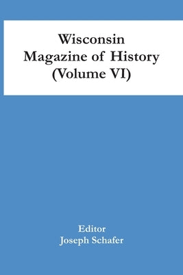Wisconsin Magazine Of History (Volume Vi) by Schafer, Joseph