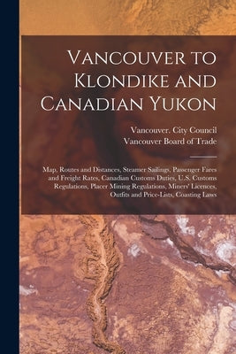 Vancouver to Klondike and Canadian Yukon [microform]: Map, Routes and Distances, Steamer Sailings, Passenger Fares and Freight Rates, Canadian Customs by Vancouver (B C ) City Council