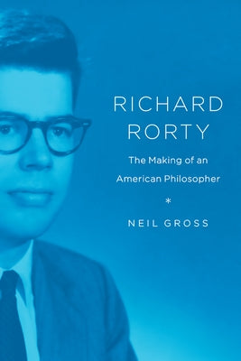 Richard Rorty: The Making of an American Philosopher by Gross, Neil