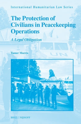 The Protection of Civilians in Peacekeeping Operations: A Legal Obligation by Morris, Tamer