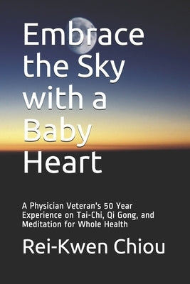 Embrace the Sky with a Baby Heart: A Physician Veteran's 50 Year Experience on Tai-Chi, Qi Gong, and Meditation for Whole Health by Chiou, Rei-Kwen