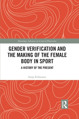 Gender Verification and the Making of the Female Body in Sport: A History of the Present by Erikainen, Sonja