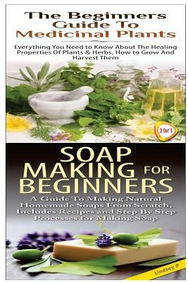 The Beginners Guide to Medicinal Plants & Soap Making for Beginners by P, Lindsey