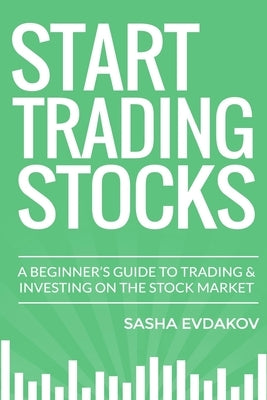 Start Trading Stocks: A Beginner's Guide to Trading & Investing on the Stock Market by Evdakov, Sasha