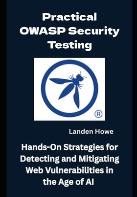 Practical OWASP Security Testing: Hands-On Strategies for Detecting and Mitigating Web Vulnerabilities in the Age of AI by Howe, Landen