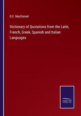 Dictionary of Quotations from the Latin, French, Greek, Spanish and Italian Languages by Macdonnel, D. E.