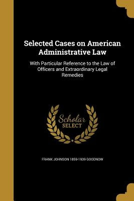 Selected Cases on American Administrative Law by Goodnow, Frank Johnson 1859-1939