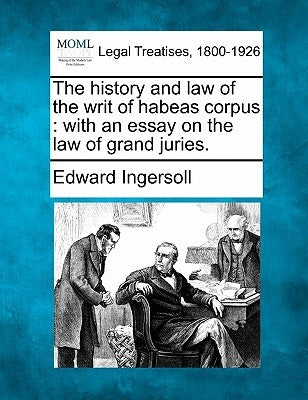 The History and Law of the Writ of Habeas Corpus: With an Essay on the Law of Grand Juries. by Ingersoll, Edward