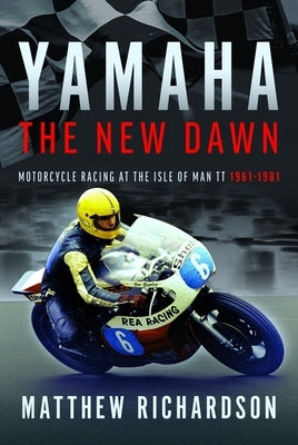 Yamaha: The New Dawn: Motorcycle Racing at the Isle of Man Tt 1961-1981 by Richardson, Matthew