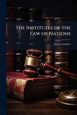 The Institutes of the law of Nations: A Treatise of the Jural Relations of Separate Political Communities by Lorimer, James
