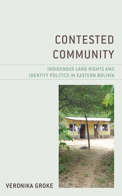 Contested Community: Indigenous Land Rights and Identity Politics in Eastern Bolivia by Groke, Veronika