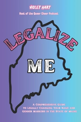 Legalize Me: A Comprehensive Guide To Changing Your Name and Gender Markers In the State of Maine by Hart, Violet