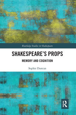 Shakespeare's Props: Memory and Cognition by Duncan, Sophie