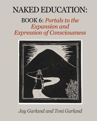 Naked Education: Book 6: Portals to the Expansion and Expression of Consciousness by Garland, Jay