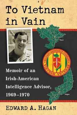 To Vietnam in Vain: Memoir of an Irish-American Intelligence Advisor, 1969-1970 by Hagan, Edward A.