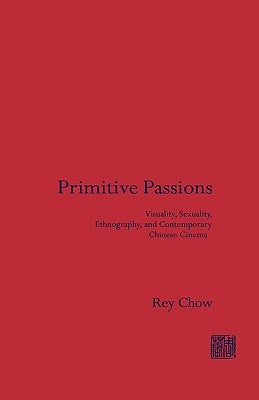 Primitive Passions: Visuality, Sexuality, Ethnography, and Contemporary Chinese Cinema by Chow, Rey