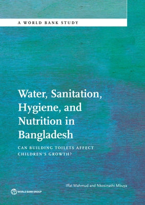 Water, Sanitation, Hygiene, and Nutrition in Bangladesh: Can Building Toilets Affect Children's Growth? by Mahmud, Iffat