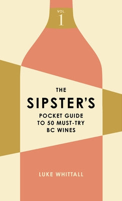 The Sipster's Pocket Guide to 50 Must-Try BC Wines: Volume 1 by Whittall, Luke