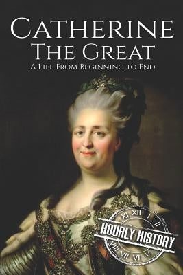 Catherine the Great: A Life From Beginning to End by History, Hourly