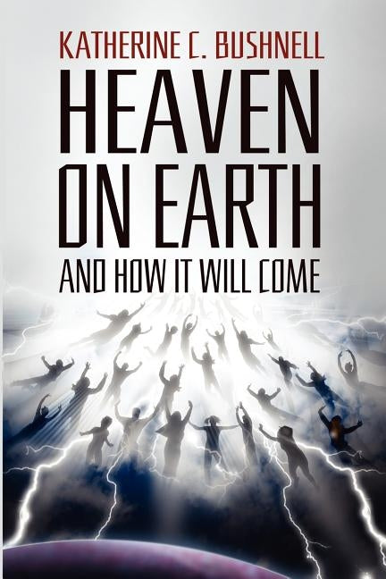 Heaven on Earth and How It Will Come: A Study of the Revelation by Bushnell, Katharine C.