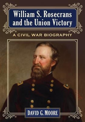 William S. Rosecrans and the Union Victory: A Civil War Biography by Moore, David G.