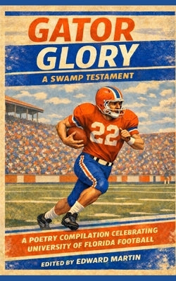 Gator Glory: A Swamp Testament: A Poetry Compilation Celebrating University of Florida Football by Martin, Edward