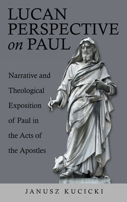 Lucan Perspective on Paul: Narrative and Theological Exposition of Paul in the Acts of the Apostles by Kucicki, Janusz