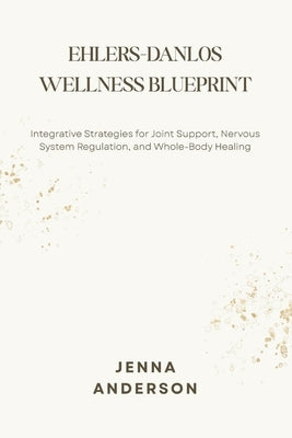 Ehlers-Danlos Wellness Blueprint: Integrative Strategies for Joint Support, Nervous System Regulation, and Whole-Body Healing by Anderson, Jenna