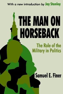 The Man on Horseback: The Role of the Military in Politics by Finer, Samuel