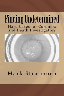 Finding Undetermined: Hard Cases for Coroners and Death Investigators by Stratmoen, Mark R.