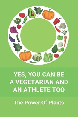 Yes, You Can Be A Vegetarian And An Athlete Too: The Power Of Plants: Vegan Athlete Diet Book by Rouselle, Major
