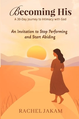 Becoming His: A 30-Day Journey to Intimacy with God: An Invitation to Stop Performing and Start Abiding by Jakam, Rachel