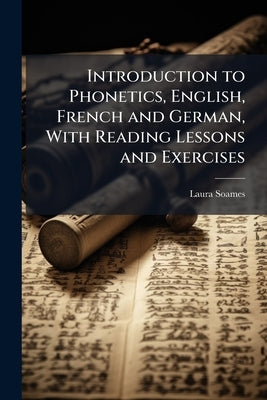 Introduction to Phonetics, English, French and German, With Reading Lessons and Exercises by Soames, Laura