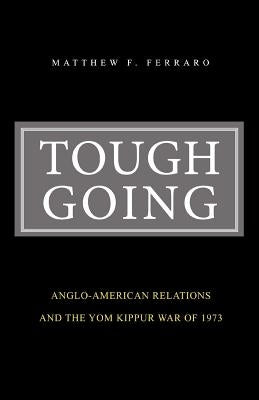 Tough Going: Anglo-American Relations and the Yom Kippur War of 1973 by Ferraro, Matthew F.