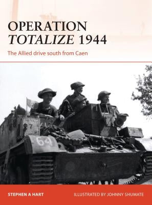 Operation Totalize 1944: The Allied Drive South from Caen by Hart, Stephen A.