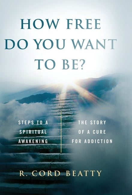 How Free Do You Want To Be?: The Story Of A Cure For Addiction by Beatty, Robert Cord