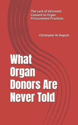 What Organ Donors Are Never Told: The Lack of Informed Consent in Organ Procurment Practices by Bogosh Rn-Bc, Christopher W.