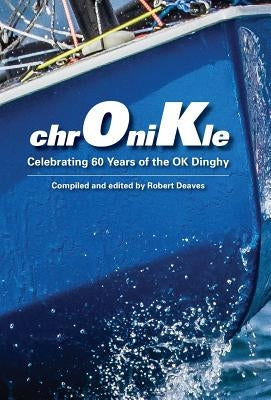 chrOniKle: Celebrating 60 Years of the OK Dinghy by Deaves, Robert