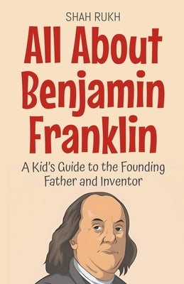 All About Benjamin Franklin: A Kid's Guide to the Founding Father and Inventor by Rukh, Shah