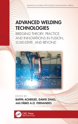 Advanced Welding Technologies: Bridging Theory, Practice, and Innovations in Fusion, Solid-State, and Beyond by Acherjee, Bappa
