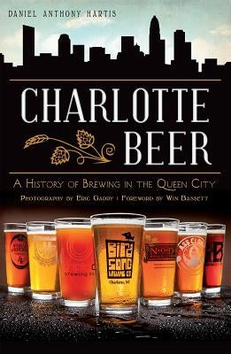 Charlotte Beer: A History of Brewing in the Queen City by Hartis, Daniel Anthony