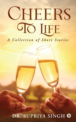 Cheers To Life: A Collection of Short stories by Dr Supriya Singh