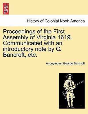 Proceedings of the First Assembly of Virginia 1619. Communicated with an Introductory Note by G. Bancroft, Etc. by Anonymous