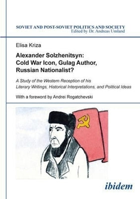 Alexander Solzhenitsyn: Cold War Icon, Gulag Author, Russian Nationalist?. A Study of the Western Reception of his Literary Writings, Historic by Kriza, Elisa