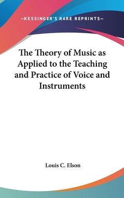 The Theory of Music as Applied to the Teaching and Practice of Voice and Instruments by Elson, Louis C.
