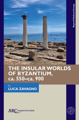The Insular Worlds of Byzantium, Ca. 550-Ca. 900 by Zavagno, Luca
